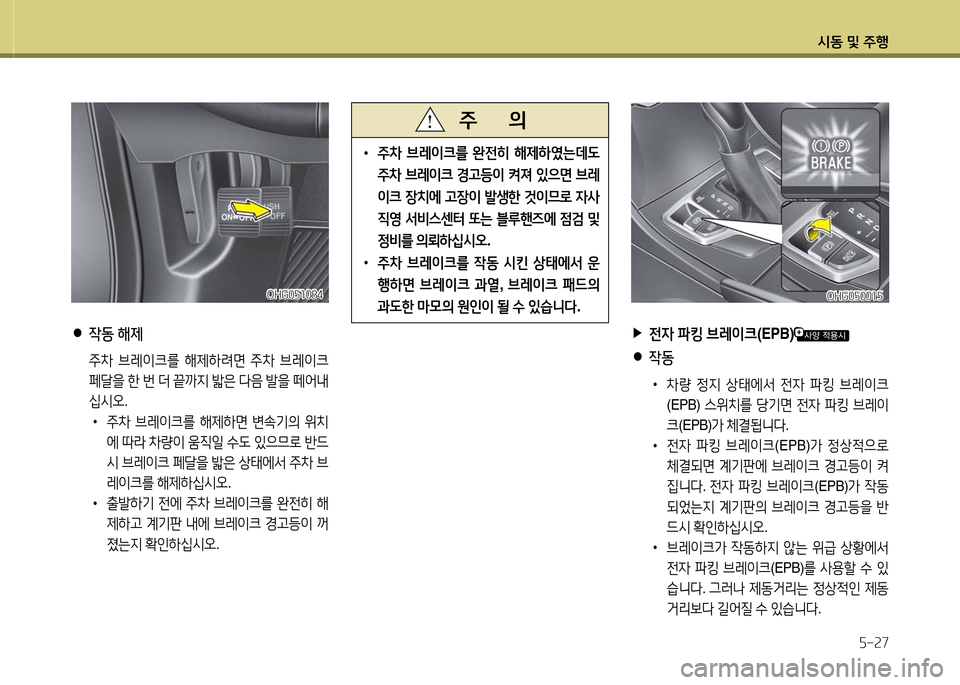 Hyundai Grandeur 2016  그랜저 HG - 사용 설명서 (in Korean) 시동 및 주행
5-27
 •주차 브레이크를 완전히 해제하였는데도 
주차 브레이크 경고등이 켜져 있으면 브레
이크 장치에 고장이 발생한 것이므로 자사 

