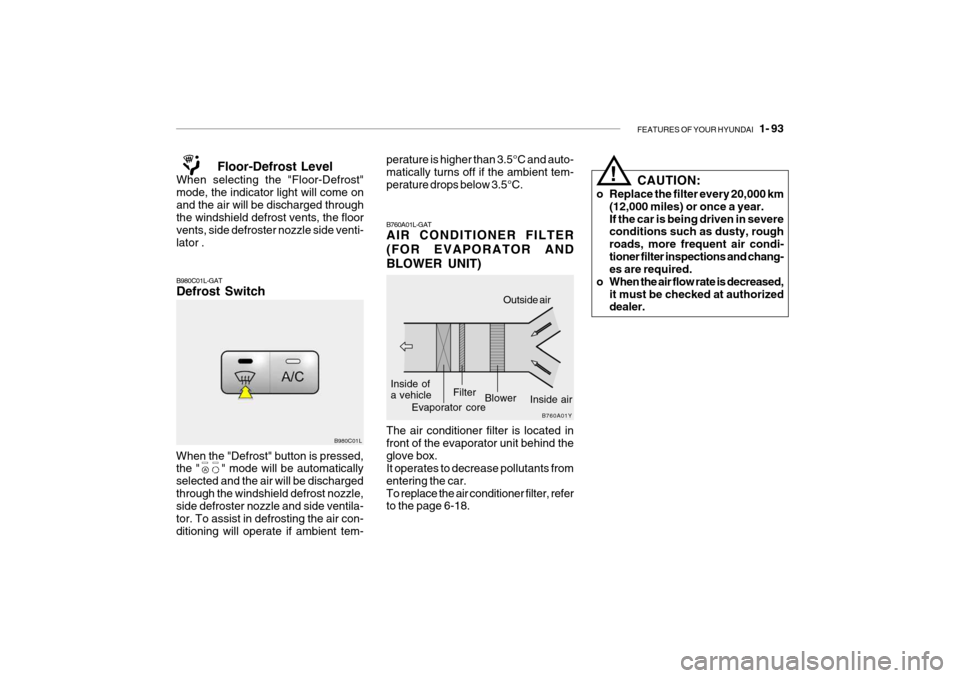 Hyundai Grandeur 2004  Owners Manual FEATURES OF YOUR HYUNDAI   1- 93
!
CAUTION:
o Replace the filter every 20,000 km (12,000 miles) or once a year. If the car is being driven in severe conditions such as dusty, rough roads, more frequen