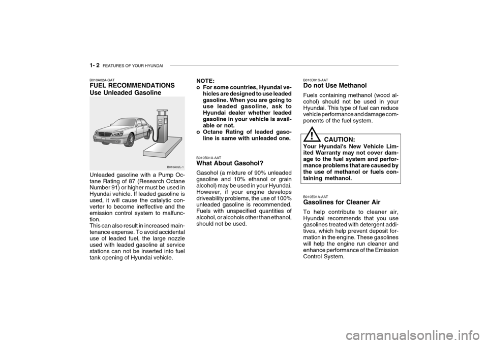 Hyundai Grandeur 2004 Owners Manual 1- 2 FEATURES OF YOUR HYUNDAI
B010B01A-AAT What About Gasohol? Gasohol (a mixture of 90% unleaded gasoline and 10% ethanol or grain alcohol) may be used in your Hyundai. However, if your engine devel Hyundai Grandeur 2004 Owners Manual 1- 2 FEATURES OF YOUR HYUNDAI
B010B01A-AAT What About Gasohol? Gasohol (a mixture of 90% unleaded gasoline and 10% ethanol or grain alcohol) may be used in your Hyundai. However, if your engine devel