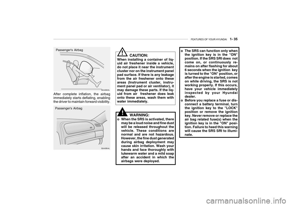 Hyundai Grandeur 2004 Owners Manual FEATURES OF YOUR HYUNDAI 1- 35
o The SRS can function only when
the ignition key is in the "ON" position. If the SRS SRI does not come on, or continuously re- mains on after flashing for about6 sec Hyundai Grandeur 2004 Owners Manual FEATURES OF YOUR HYUNDAI 1- 35
o The SRS can function only when
the ignition key is in the "ON" position. If the SRS SRI does not come on, or continuously re- mains on after flashing for about6 sec