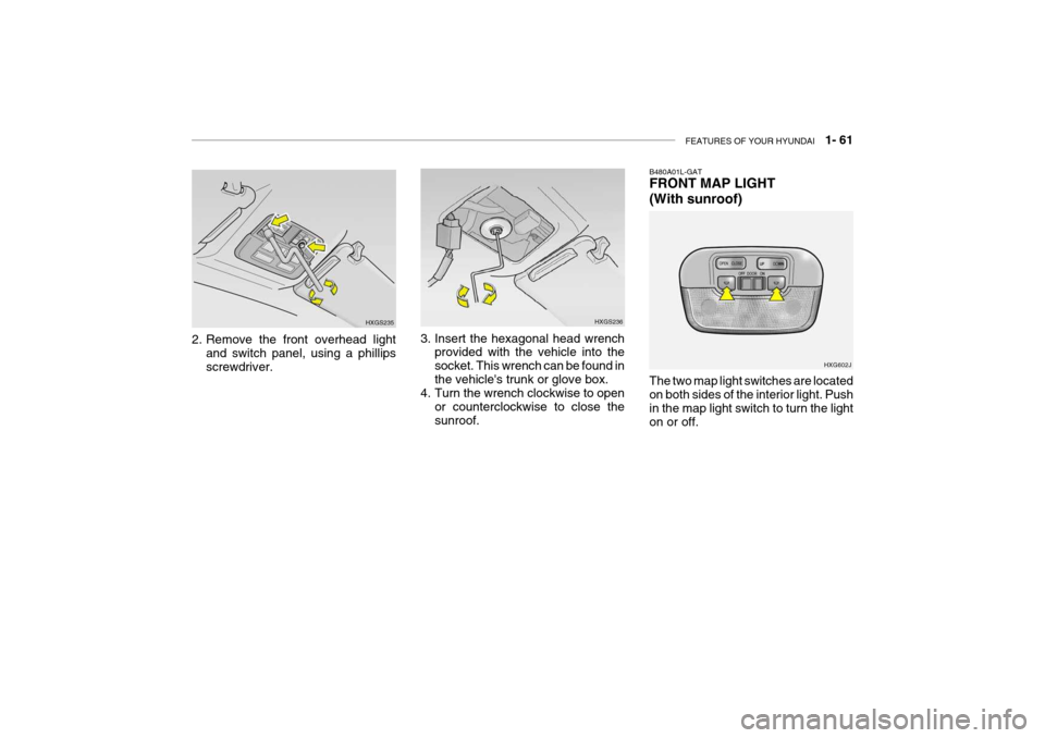 Hyundai Grandeur 2004  Owners Manual FEATURES OF YOUR HYUNDAI   1- 61
2. Remove the front overhead light
and switch panel, using a phillips screwdriver. HXGS235
HXGS236
3. Insert the hexagonal head wrench provided with the vehicle into t