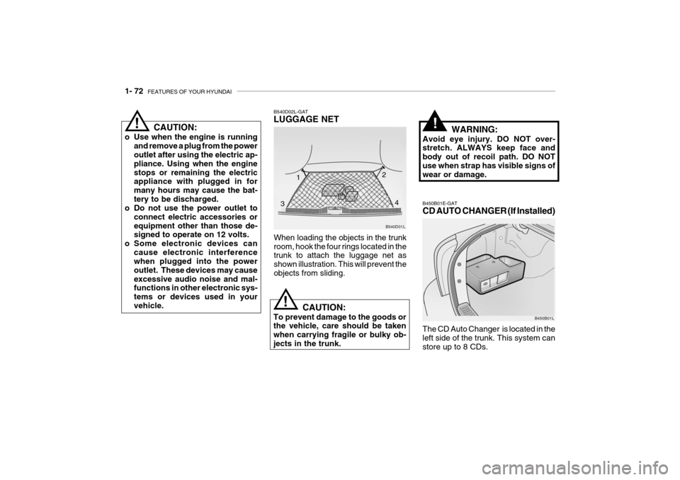 Hyundai Grandeur 2004 Owners Manual 1- 72 FEATURES OF YOUR HYUNDAI
B540D01L
B540D02L-GAT LUGGAGE NET
When loading the objects in the trunk room, hook the four rings located in the trunk to attach the luggage net as shown illustration. Hyundai Grandeur 2004 Owners Manual 1- 72 FEATURES OF YOUR HYUNDAI
B540D01L
B540D02L-GAT LUGGAGE NET
When loading the objects in the trunk room, hook the four rings located in the trunk to attach the luggage net as shown illustration.