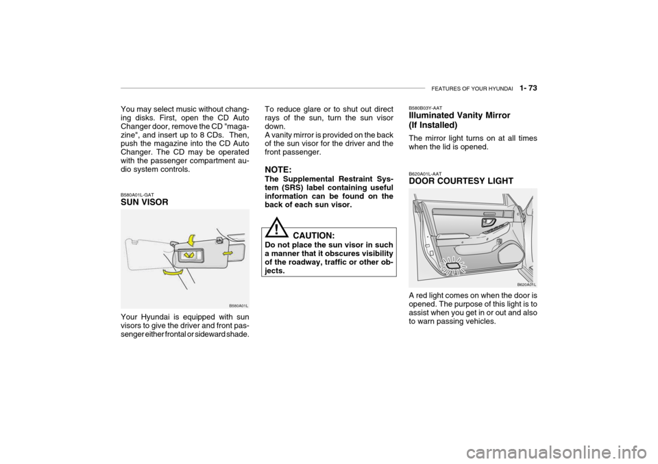 Hyundai Grandeur 2004 Owners Manual FEATURES OF YOUR HYUNDAI 1- 73
B580A01L-GAT SUN VISOR
B580A01LTo reduce glare or to shut out direct rays of the sun, turn the sun visor down.A vanity mirror is provided on the back of the sun visor Hyundai Grandeur 2004 Owners Manual FEATURES OF YOUR HYUNDAI 1- 73
B580A01L-GAT SUN VISOR
B580A01LTo reduce glare or to shut out direct rays of the sun, turn the sun visor down.A vanity mirror is provided on the back of the sun visor