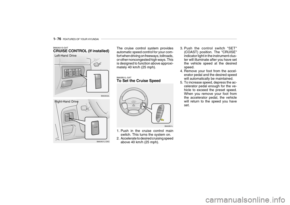 Hyundai Grandeur 2004 Owners Manual 1- 76 FEATURES OF YOUR HYUNDAI
B660A01S-GAT CRUISE CONTROL (If installed)
B660A02LThe cruise control system provides automatic speed control for your com- fort when driving on freeways, tollroads,or Hyundai Grandeur 2004 Owners Manual 1- 76 FEATURES OF YOUR HYUNDAI
B660A01S-GAT CRUISE CONTROL (If installed)
B660A02LThe cruise control system provides automatic speed control for your com- fort when driving on freeways, tollroads,or