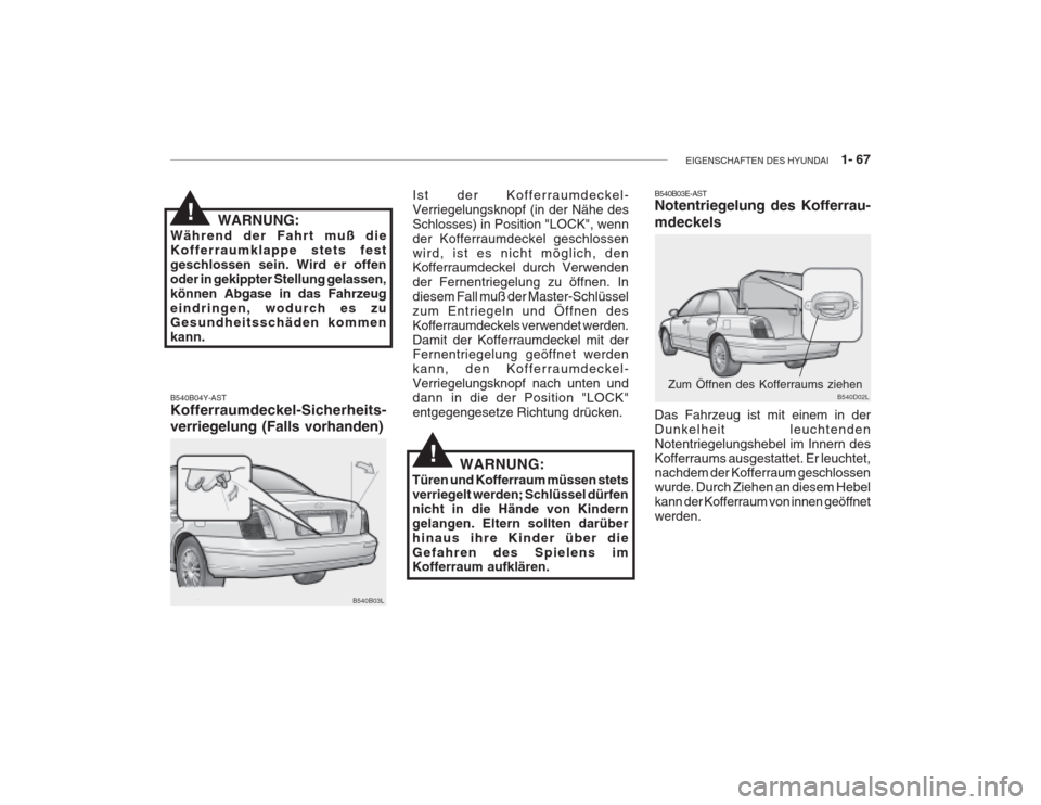 Hyundai Grandeur 2004 Betriebsanleitung (in German) EIGENSCHAFTEN DES HYUNDAI 1- 67
WARNUNG:
Während der Fahrt muß die Kofferraumklappe stets festgeschlossen sein. Wird er offenoder in gekippter Stellung gelassen,können Abgase in das Fahrzeugeind Hyundai Grandeur 2004 Betriebsanleitung (in German) EIGENSCHAFTEN DES HYUNDAI 1- 67
WARNUNG:
Während der Fahrt muß die Kofferraumklappe stets festgeschlossen sein. Wird er offenoder in gekippter Stellung gelassen,können Abgase in das Fahrzeugeind