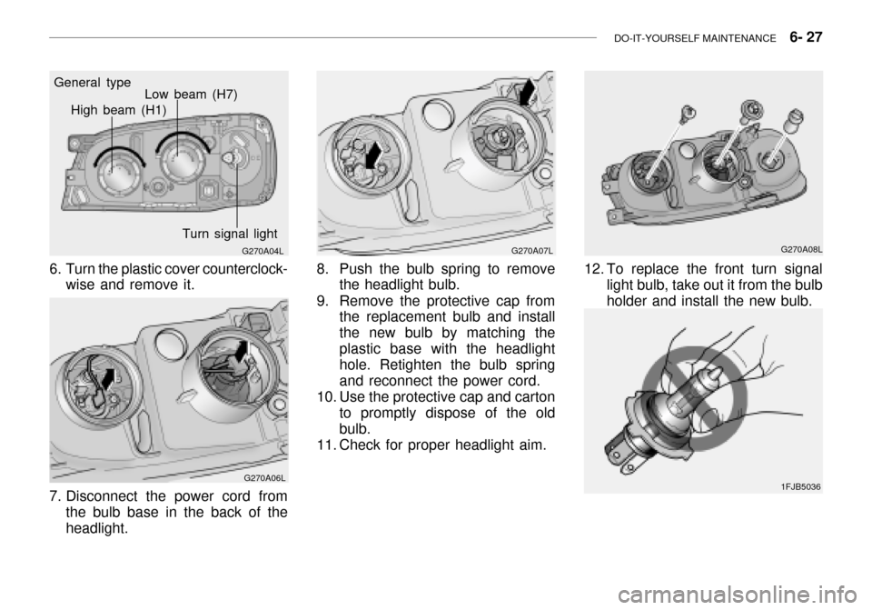 Hyundai Grandeur 2003  Owners Manual DO-IT-YOURSELF MAINTENANCE    6- 27
G270A04L
General type
High beam (H1)
Low beam (H7)
Turn signal light
6. Turn the plastic cover counterclock- wise and remove it.
G270A06L
7. Disconnect the power co