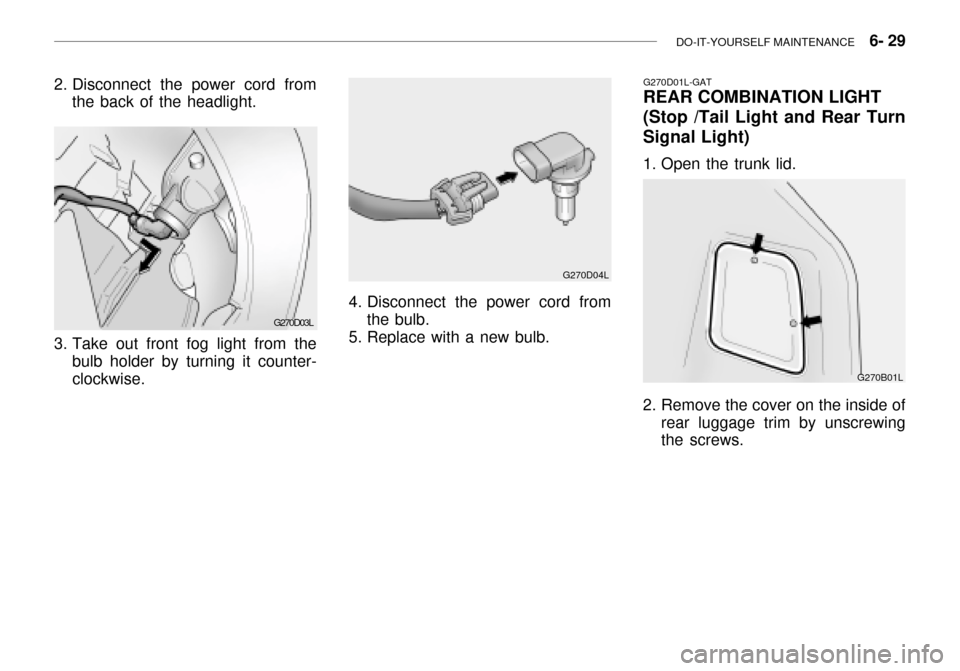 Hyundai Grandeur 2003  Owners Manual DO-IT-YOURSELF MAINTENANCE    6- 29
G270D03L
2. Disconnect the power cord from
the back of the headlight.
3. Take out front fog light from the bulb holder by turning it counter- clockwise.
4. Disconne