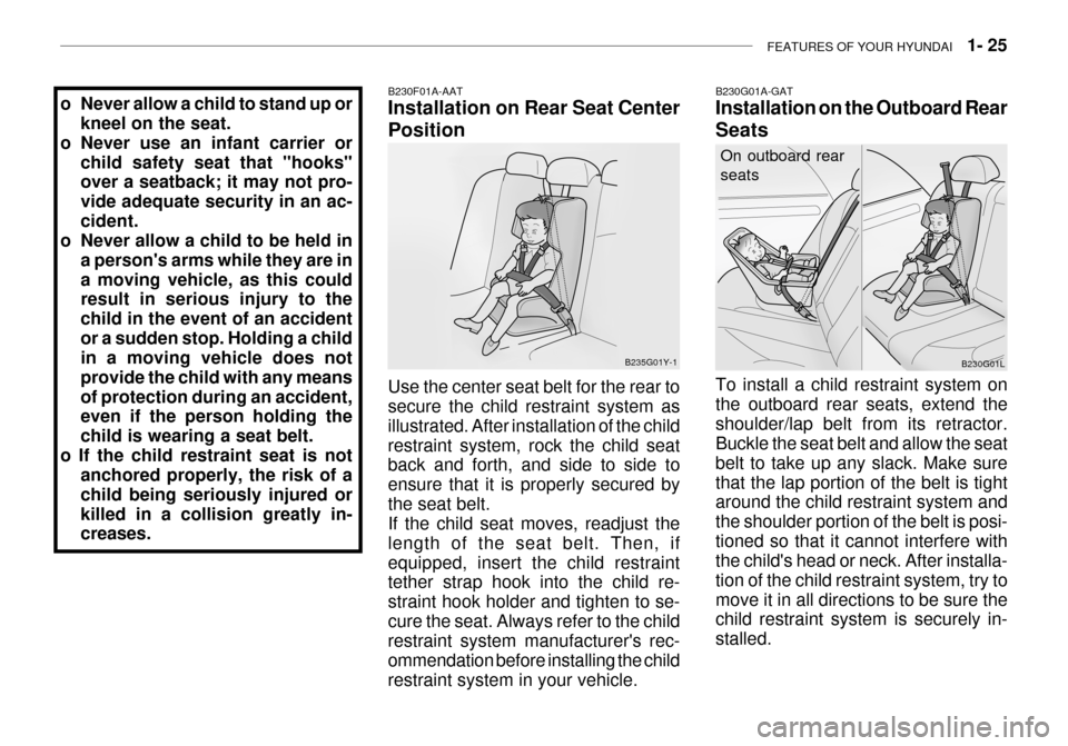 Hyundai Grandeur 2003  Owners Manual FEATURES OF YOUR HYUNDAI   1- 25
o Never allow a child to stand up or
kneel on the seat.
o Never use an infant carrier or child safety seat that "hooks" over a seatback; it may not pro- vide adequate 