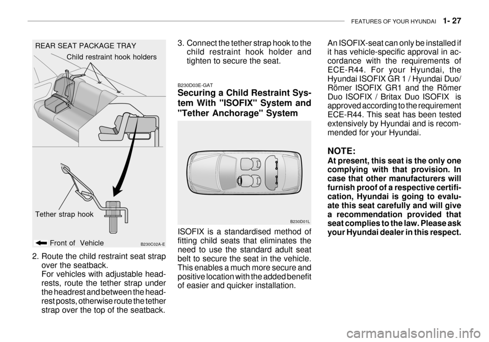 Hyundai Grandeur 2003 Owners Manual FEATURES OF YOUR HYUNDAI 1- 27
REAR SEAT PACKAGE TRAY
B230C02A-E
Front of Vehicle Child restraint hook holders
Tether strap hook
B230D03E-GAT Securing a Child Restraint Sys- tem With "ISOFIX" Syste Hyundai Grandeur 2003 Owners Manual FEATURES OF YOUR HYUNDAI 1- 27
REAR SEAT PACKAGE TRAY
B230C02A-E
Front of Vehicle Child restraint hook holders
Tether strap hook
B230D03E-GAT Securing a Child Restraint Sys- tem With "ISOFIX" Syste