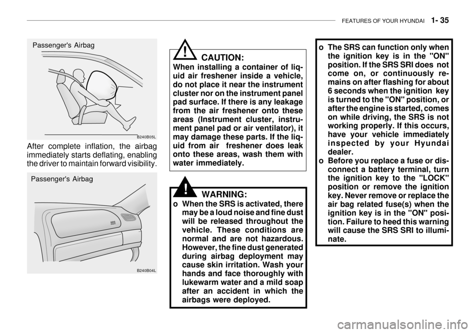 Hyundai Grandeur 2003  Owners Manual FEATURES OF YOUR HYUNDAI   1- 35
o The SRS can function only when
the ignition key is in the "ON" position. If the SRS SRI does  not come on, or continuously re- mains on after flashing for about6 sec