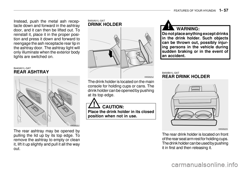 Hyundai Grandeur 2003 Owners Manual FEATURES OF YOUR HYUNDAI 1- 57
HXG523J
The drink holder is located on the main console for holding cups or cans. Thedrink holder can be opened by pushing at its top edge.
B450A01L-GAT DRINK HOLDER
C Hyundai Grandeur 2003 Owners Manual FEATURES OF YOUR HYUNDAI 1- 57
HXG523J
The drink holder is located on the main console for holding cups or cans. Thedrink holder can be opened by pushing at its top edge.
B450A01L-GAT DRINK HOLDER
C