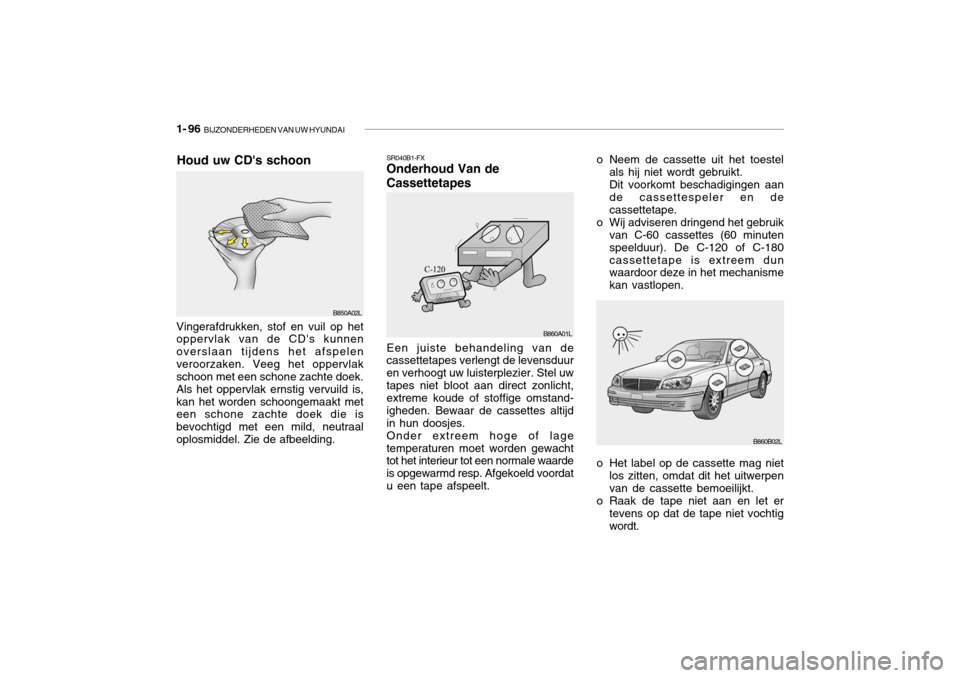 Hyundai Grandeur 2003 Handleiding (in Dutch) 1- 96 BIJZONDERHEDEN VAN UW HYUNDAI
Houd uw CDs schoon
B850A02L SR040B1-FX Onderhoud Van de Cassettetapes Een juiste behandeling van de cassettetapes verlengt de levensduur en verhoogt uw luisterple Hyundai Grandeur 2003 Handleiding (in Dutch) 1- 96 BIJZONDERHEDEN VAN UW HYUNDAI
Houd uw CDs schoon
B850A02L SR040B1-FX Onderhoud Van de Cassettetapes Een juiste behandeling van de cassettetapes verlengt de levensduur en verhoogt uw luisterple