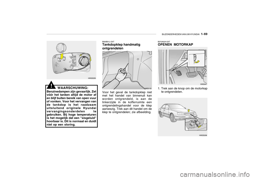 Hyundai Grandeur 2003  Handleiding (in Dutch) BIJZONDERHEDEN VAN UW HYUNDAI   1- 69
B570A02A-GXT OPENEN MOTORKAP
HXGS255
HXG115
WAARSCHUWING:
Benzinedampen zijn gevaarlijk. Zet vóór het tanken altijd de motor af en blijf buiten bereik van open 