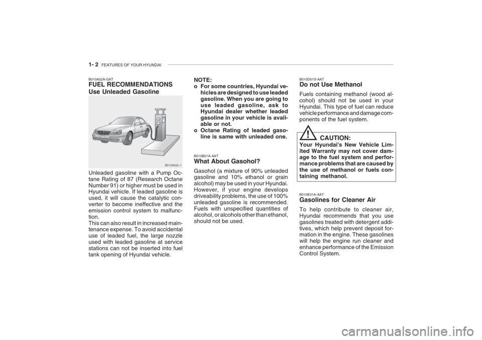 Hyundai Grandeur 2002 Owners Manual 1- 2 FEATURES OF YOUR HYUNDAI
B010B01A-AAT What About Gasohol? Gasohol (a mixture of 90% unleaded gasoline and 10% ethanol or grain alcohol) may be used in your Hyundai.However, if your engine develo Hyundai Grandeur 2002 Owners Manual 1- 2 FEATURES OF YOUR HYUNDAI
B010B01A-AAT What About Gasohol? Gasohol (a mixture of 90% unleaded gasoline and 10% ethanol or grain alcohol) may be used in your Hyundai.However, if your engine develo