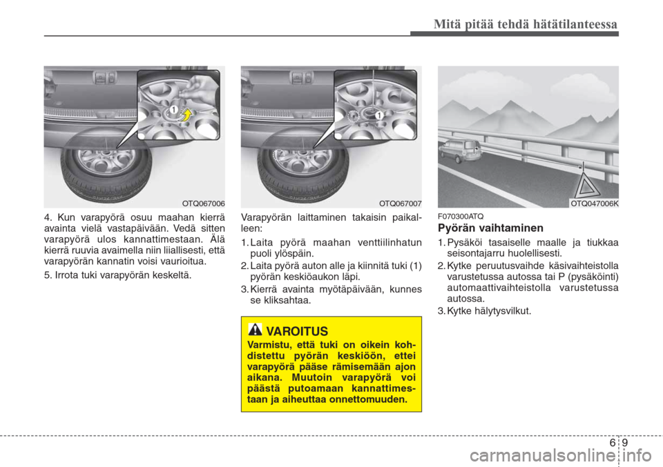 Hyundai H-1 2008  Omistajan Käsikirja (in Finnish) 69
Mitä pitää tehdä hätätilanteessa
4. Kun varapyörä osuu maahan kierrä
avainta vielä vastapäivään. Vedä sitten
varapyörä ulos kannattimestaan. Älä
kierrä ruuvia avaimella niin liia