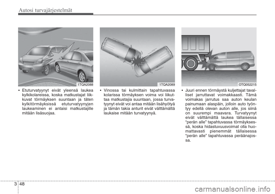 Hyundai H-1 2008  Omistajan Käsikirja (in Finnish) Autosi turvajärjestelmät
48 3
•Etuturvatyynyt eivät yleensä laukea
kylkikolareissa, koska matkustajat liik-
kuvat törmäyksen suuntaan ja täten
kylkitörmäyksissä etuturvatyynyjen
laukeamine