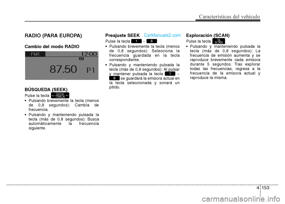 Hyundai H-1 (Grand Starex) 2016  Manual del propietario (in Spanish) 4153
Características del vehículo
RADIO (PARA EUROPA)
Cambio del modo RADIO
BÚSQUEDA (SEEK)
Pulse la tecla 
• Pulsando brevemente la tecla (menos
de 0,8 segundos): Cambia de
frecuencia.
• Pulsa