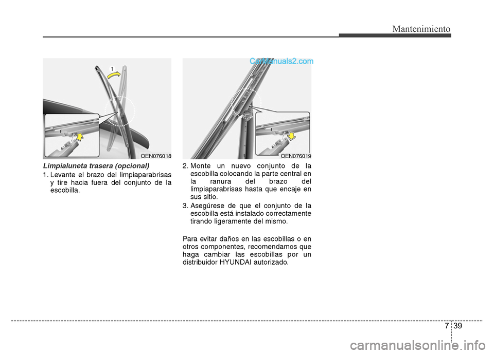 Hyundai H-1 (Grand Starex) 2016  Manual del propietario (in Spanish) 739
Mantenimiento
Limpialuneta trasera (opcional)
1. Levante el brazo del limpiaparabrisas
y tire hacia fuera del conjunto de la
escobilla.2. Monte un nuevo conjunto de la
escobilla colocando la parte