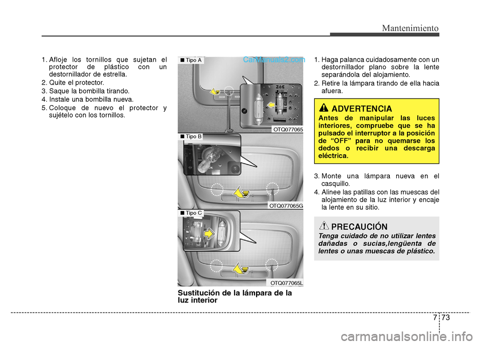 Hyundai H-1 (Grand Starex) 2016  Manual del propietario (in Spanish) 773
Mantenimiento
1. Afloje los tornillos que sujetan el
protector de plástico con un
destornillador de estrella.
2. Quite el protector.
3. Saque la bombilla tirando.
4. Instale una bombilla nueva.
5