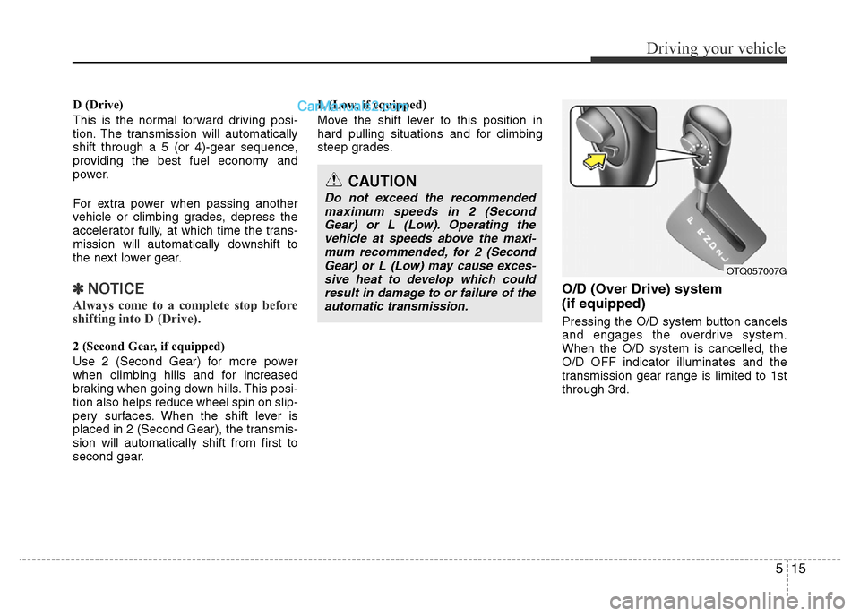 Hyundai H-1 (Grand Starex) 2014  Owners Manual 515
Driving your vehicle
D (Drive)
This is the normal forward driving posi-
tion. The transmission will automatically
shift through a 5 (or 4)-gear sequence,
providing the best fuel economy and
power.