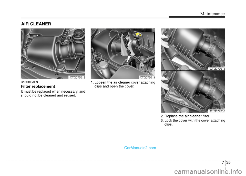 Hyundai H-1 (Grand Starex) 2014  Owners Manual 735
Maintenance
AIR CLEANER 
G160100AEN
Filter replacement  
It must be replaced when necessary, and
should not be cleaned and reused.1. Loosen the air cleaner cover attaching
clips and open the cover