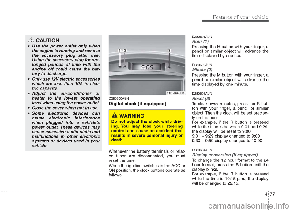 Hyundai H-1 (Grand Starex) 2011 Owners Manual - RHD (UK, Australia) 477
Features of your vehicle
D280600AEN
Digital clock (if equipped)
Whenever the battery terminals or relat-
ed fuses are disconnected, you must
reset the time.
When the ignition switch is in the Hyundai H-1 (Grand Starex) 2011 Owners Manual - RHD (UK, Australia) 477
Features of your vehicle
D280600AEN
Digital clock (if equipped)
Whenever the battery terminals or relat-
ed fuses are disconnected, you must
reset the time.
When the ignition switch is in the