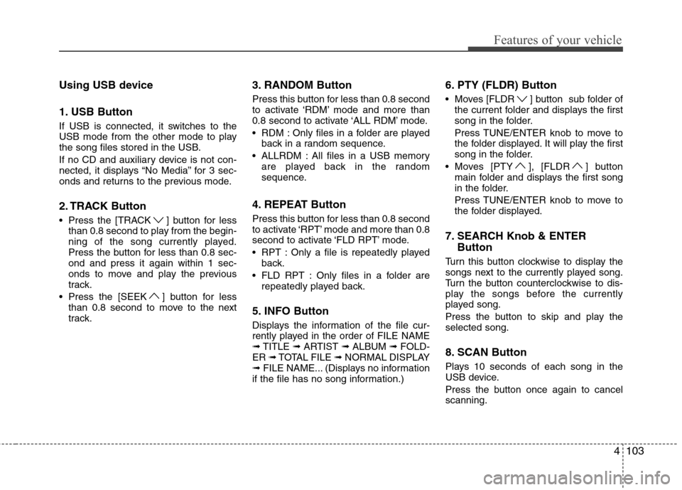 Hyundai H-1 (Grand Starex) 2011 Owners Manual - RHD (UK, Australia) 4103
Features of your vehicle
Using USB device
1. USB Button
If USB is connected, it switches to the
USB mode from the other mode to play
the song files stored in the USB.
If no CD and auxiliary d Hyundai H-1 (Grand Starex) 2011 Owners Manual - RHD (UK, Australia) 4103
Features of your vehicle
Using USB device
1. USB Button
If USB is connected, it switches to the
USB mode from the other mode to play
the song files stored in the USB.
If no CD and auxiliary d