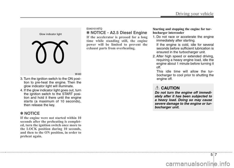 Hyundai H-1 (Grand Starex) 2011 Owners Manual - RHD (UK, Australia) 57
Driving your vehicle
3. Turn the ignition switch to the ON posi-tion to pre-heat the engine. Then the
glow indicator light will illuminate.
4. If the glow indicator light goes out, turn the igniti Hyundai H-1 (Grand Starex) 2011 Owners Manual - RHD (UK, Australia) 57
Driving your vehicle
3. Turn the ignition switch to the ON posi-tion to pre-heat the engine. Then the
glow indicator light will illuminate.
4. If the glow indicator light goes out, turn the igniti