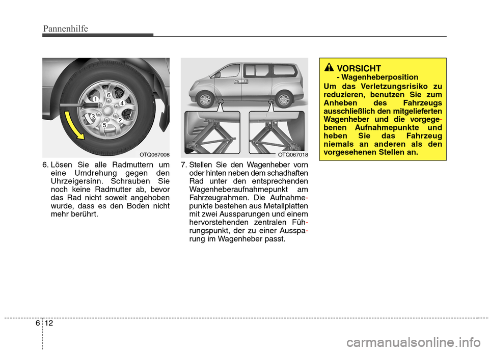 Hyundai H-1 (Grand Starex) 2011  Betriebsanleitung (in German) Pannenhilfe
12
6
VORSICHT  
- Wagenheberposition
Um das Verletzungsrisiko zu
reduzieren, benutzen Sie zum
Anheben des Fahrzeugs
ausschließlich den mitgelieferten
Wagenheber und die vorgege
-
benen Au