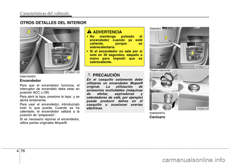 Hyundai H-1 (Grand Starex) 2011  Manual del propietario (in Spanish) Características del vehículo
76
4
OTROS DETALLES DEL INTERIOR
D280100AEN Encendedor 
Para que el encendedor funcione, el 
interruptor de encendido debe estar en
posición ACC o ON. 
Para abrir la ta