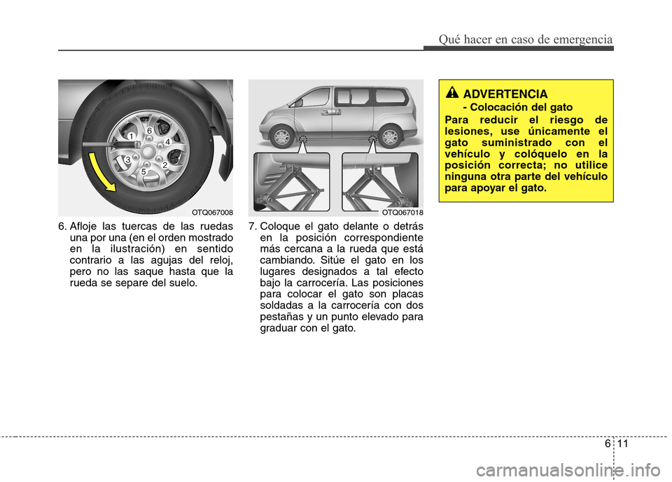 Hyundai H-1 (Grand Starex) 2011  Manual del propietario (in Spanish) 611
Qué hacer en caso de emergencia
6. Afloje las tuercas de las ruedasuna por una (en el orden mostrado 
en la ilustración) en sentido
contrario a las agujas del reloj,pero no las saque hasta que l