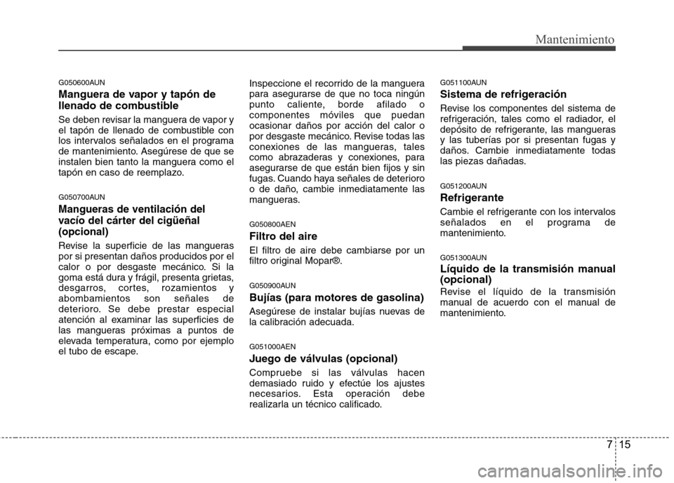 Hyundai H-1 (Grand Starex) 2011  Manual del propietario (in Spanish) 715
Mantenimiento
G050600AUN 
Manguera de vapor y tapón de 
llenado de combustible 
Se deben revisar la manguera de vapor y 
el tapón de llenado de combustible con
los intervalos señalados en el pr