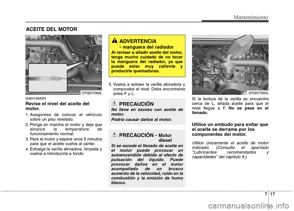 Hyundai H-1 (Grand Starex) 2011  Manual del propietario (in Spanish) 717
Mantenimiento
ACEITE DEL MOTOR
G060100AEN 
Revise el nivel del aceite del 
motor. 
1. Asegúrese de colocar el vehículo sobre un piso nivelado.
2. Ponga en marcha el motor y deje que alcance la t