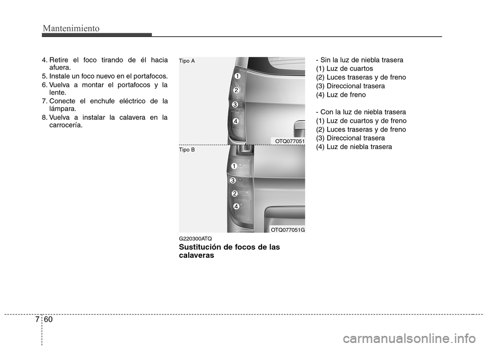 Hyundai H-1 (Grand Starex) 2011  Manual del propietario (in Spanish) Mantenimiento
60
7
4. Retire el foco tirando de él hacia
afuera.
5. Instale un foco nuevo en el portafocos. 
6. Vuelva a montar el portafocos y la lente.
7. Conecte el enchufe eléctrico de la lámpa