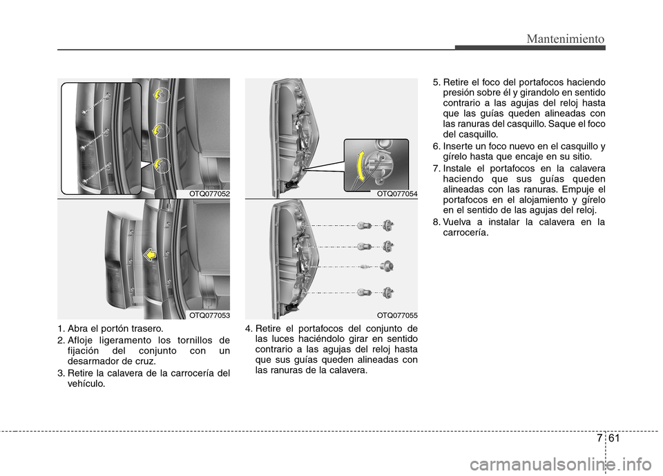 Hyundai H-1 (Grand Starex) 2011  Manual del propietario (in Spanish) 761
Mantenimiento
1. Abra el portón trasero. 
2. Afloje ligeramento los tornillos defijación del conjunto con un 
desarmador de cruz.
3. Retire la calavera de la carrocería del vehículo. 4. Retire