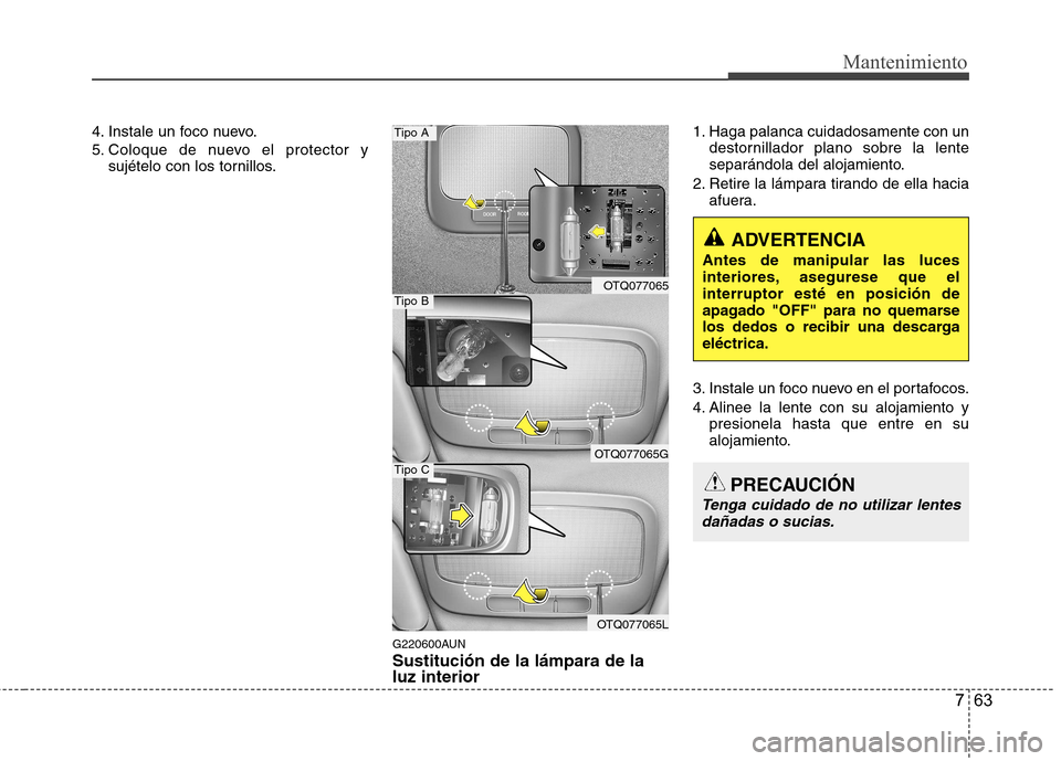 Hyundai H-1 (Grand Starex) 2011  Manual del propietario (in Spanish) 763
Mantenimiento
4. Instale un foco nuevo. 
5. Coloque de nuevo el protector ysujételo con los tornillos.
G220600AUN Sustitución de la lámpara de la luz interior 1. Haga palanca cuidadosamente con