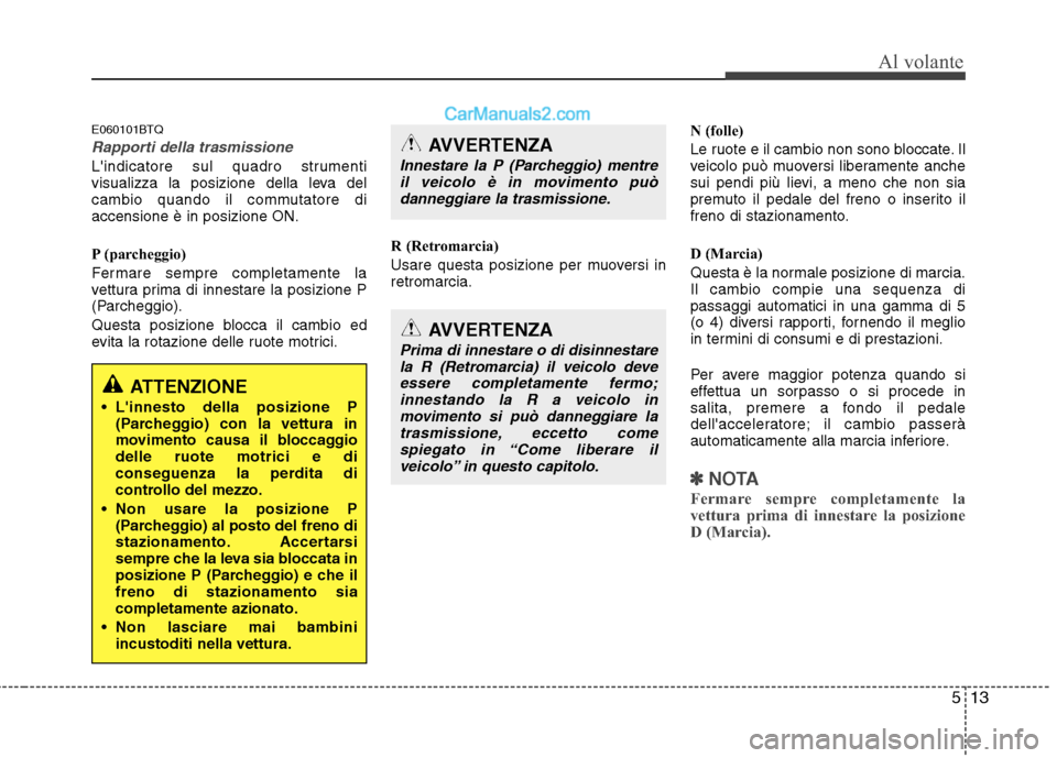 Hyundai H-1 (Grand Starex) 2011  Manuale del proprietario (in Italian) 513
Al volante
E060101BTQ
Rapporti della trasmissione
Lindicatore sul quadro strumenti 
visualizza la posizione della leva del
cambio quando il commutatore diaccensione è in posizione ON. 
P (parche