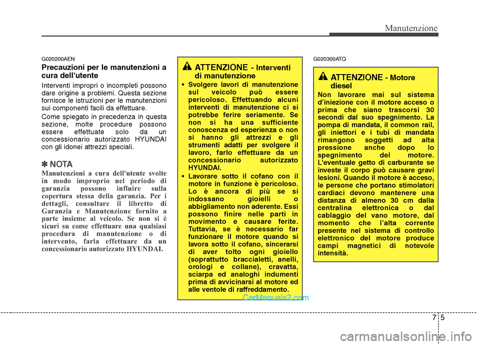 Hyundai H-1 (Grand Starex) 2011  Manuale del proprietario (in Italian) 75
Manutenzione
G020200AEN 
Precauzioni per le manutenzioni a cura dellutente  
Interventi impropri o incompleti possono 
dare origine a problemi. Questa sezione
fornisce le istruzioni per le manuten