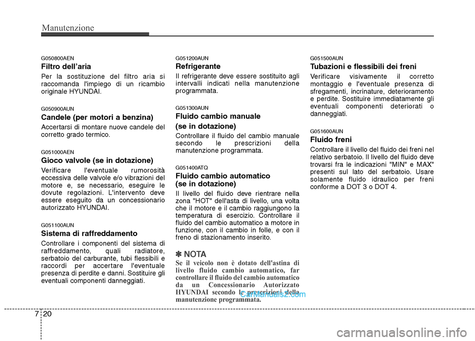 Hyundai H-1 (Grand Starex) 2011  Manuale del proprietario (in Italian) Manutenzione
20
7
G050800AEN 
Filtro dell’aria 
Per la sostituzione del filtro aria si 
raccomanda limpiego di un ricambio
originale HYUNDAI. 
G050900AUN Candele (per motori a benzina) 
Accertarsi 
