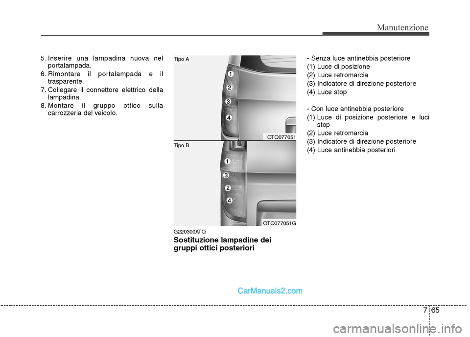 Hyundai H-1 (Grand Starex) 2011  Manuale del proprietario (in Italian) 765
Manutenzione
5. Inserire una lampadina nuova nelportalampada.
6. Rimontare il portalampada e il trasparente.
7. Collegare il connettore elettrico della lampadina.
8. Montare il gruppo ottico sulla