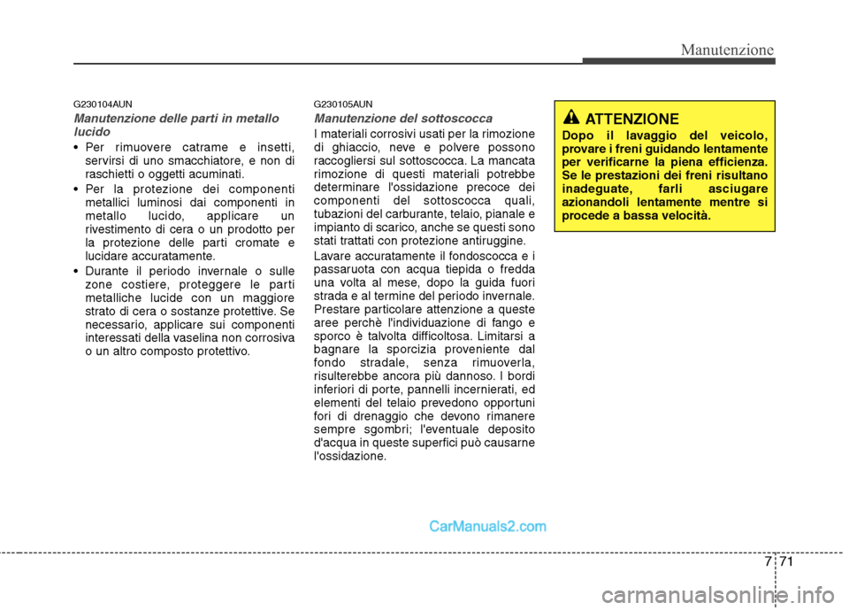 Hyundai H-1 (Grand Starex) 2011  Manuale del proprietario (in Italian) 771
Manutenzione
G230104AUN
Manutenzione delle parti in metallolucido
 Per rimuovere catrame e insetti, servirsi di uno smacchiatore, e non di 
raschietti o oggetti acuminati.
 Per la protezione dei c