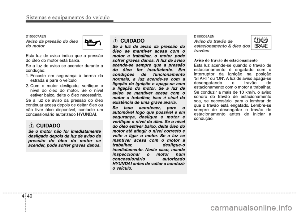 Hyundai H-1 (Grand Starex) 2011  Manual do proprietário (in Portuguese) Sistemas e equipamentos do veículo
40
4
D150307AEN
Aviso da pressão do óleo
do motor 
Esta luz de aviso indica que a pressão do óleo do motor está baixa. 
Se a luz de aviso se acender durante a 