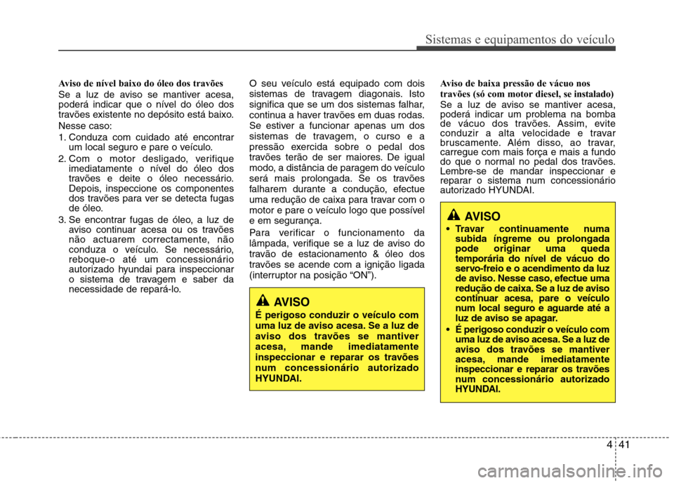 Hyundai H-1 (Grand Starex) 2011  Manual do proprietário (in Portuguese) 441
Sistemas e equipamentos do veículo
Aviso de nível baixo do óleo dos travões 
Se a luz de aviso se mantiver acesa, 
poderá indicar que o nível do óleo dos
travões existente no depósito est