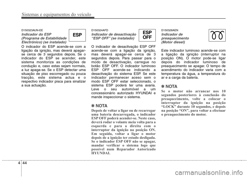 Hyundai H-1 (Grand Starex) 2011  Manual do proprietário (in Portuguese) Sistemas e equipamentos do veículo
44
4
D150323AUN-EE
Indicador do ESP
(Programa de Estabilidade
Electrónico) (se instalado)
O indicador do ESP acende-se com a 
ligação da ignição, mas deverá a