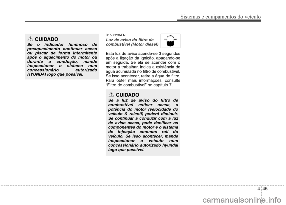 Hyundai H-1 (Grand Starex) 2011  Manual do proprietário (in Portuguese) 445
Sistemas e equipamentos do veículo
D150329AEN
Luz de aviso do filtro decombustível (Motor diesel)
Esta luz de aviso acende-se 3 segundos 
após a ligação da ignição, apagando-se
em seguida. 