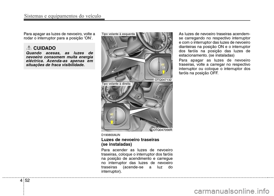 Hyundai H-1 (Grand Starex) 2011  Manual do proprietário (in Portuguese) Sistemas e equipamentos do veículo
52
4
Para apagar as luzes de nevoeiro, volte a 
rodar o interruptor para a posição ON.
D190800AUN 
Luzes de nevoeiro traseiras  (se instaladas)  
Para acender a