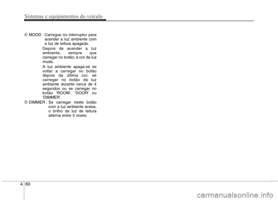 Hyundai H-1 (Grand Starex) 2011  Manual do proprietário (in Portuguese) Sistemas e equipamentos do veículo
60
4
➃ MOOD : Carregue no interruptor para
acender a luz ambiente com 
a luz de leitura apagada.
Depois de acender a luz
ambiente, sempre que
carregar no botão, 