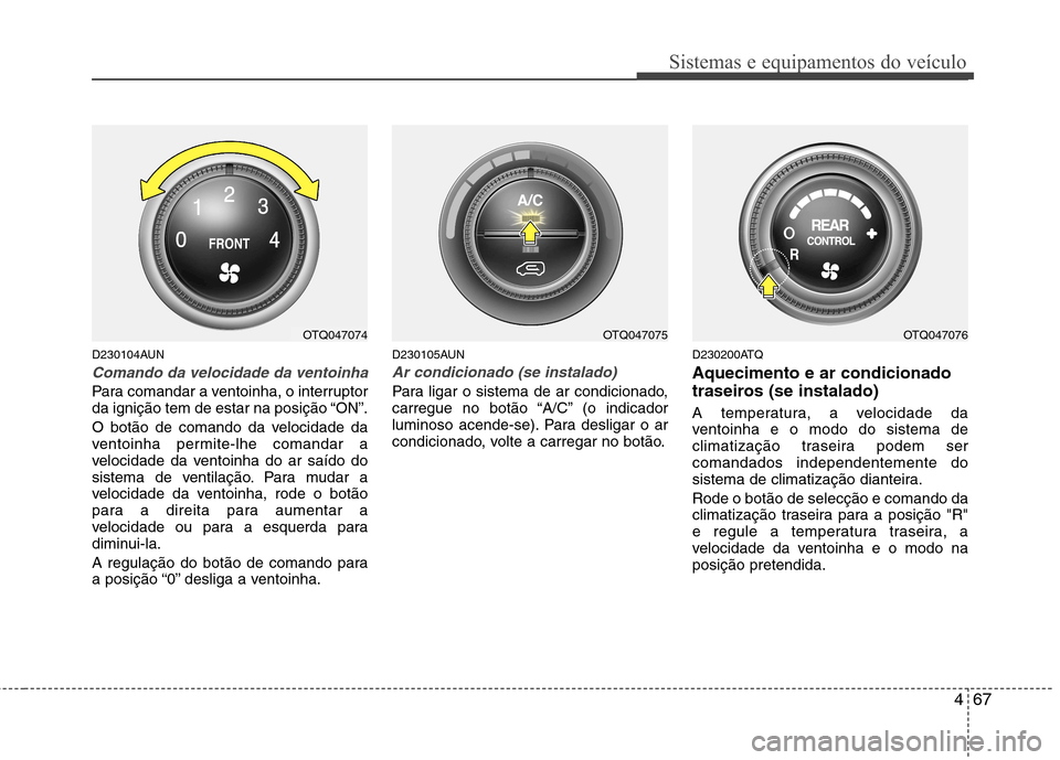 Hyundai H-1 (Grand Starex) 2011  Manual do proprietário (in Portuguese) 467
Sistemas e equipamentos do veículo
D230104AUN
Comando da velocidade da ventoinha
Para comandar a ventoinha, o interruptor 
da ignição tem de estar na posição “ON”. 
O botão de comando da