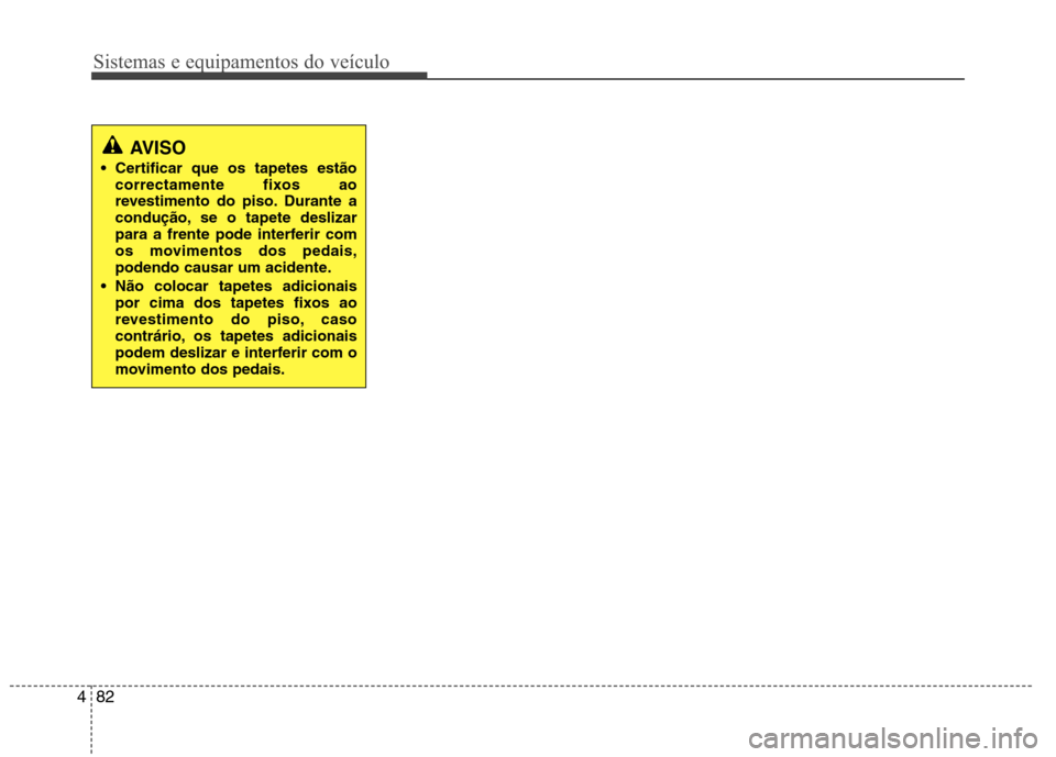 Hyundai H-1 (Grand Starex) 2011  Manual do proprietário (in Portuguese) Sistemas e equipamentos do veículo
82
4
AVISO
 Certificar que os tapetes estão correctamente fixos ao 
revestimento do piso. Durante a
condução, se o tapete deslizar
para a frente pode interferir 