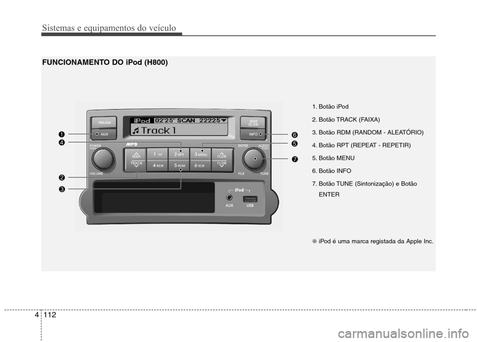 Hyundai H-1 (Grand Starex) 2011  Manual do proprietário (in Portuguese) Sistemas e equipamentos do veículo
112
4
1. Botão iPod  
2. Botão TRACK (FAIXA)
3. Botão RDM (RANDOM - ALEATÓRIO) 
4. Botão RPT (REPEAT - REPETIR) 
5. Botão MENU 
6. Botão INFO 
7. Botão TUNE